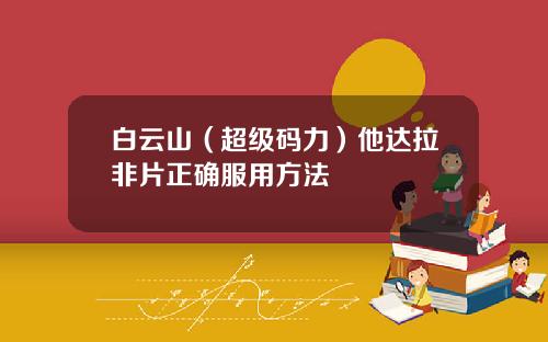 白云山（超级码力）他达拉非片正确服用方法