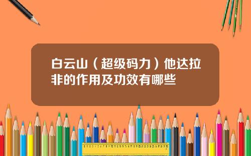 白云山（超级码力）他达拉非的作用及功效有哪些