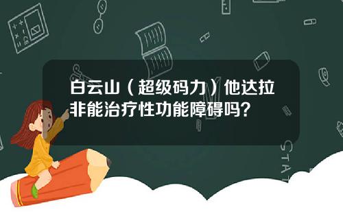 白云山（超级码力）他达拉非能治疗性功能障碍吗？