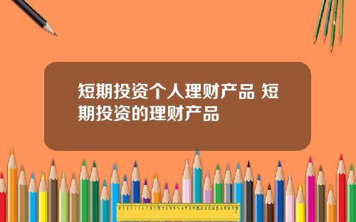 短期投资个人理财产品 短期投资的理财产品