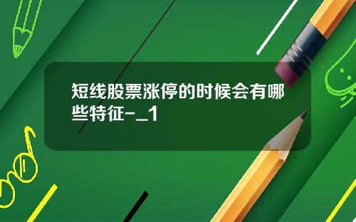 短线股票涨停的时候会有哪些特征-_1