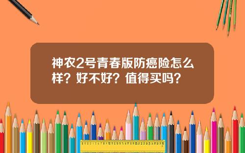 神农2号青春版防癌险怎么样？好不好？值得买吗？