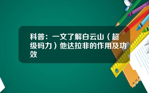 科普：一文了解白云山（超级码力）他达拉非的作用及功效