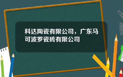 科达陶瓷有限公司，广东马可波罗瓷砖有限公司