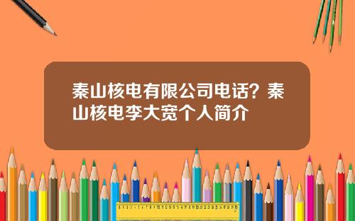 秦山核电有限公司电话？秦山核电李大宽个人简介