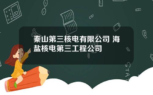 秦山第三核电有限公司 海盐核电第三工程公司