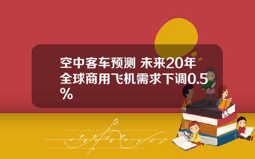 空中客车预测 未来20年全球商用飞机需求下调0.5%
