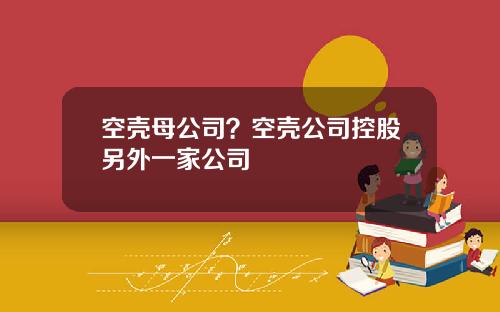空壳母公司？空壳公司控股另外一家公司
