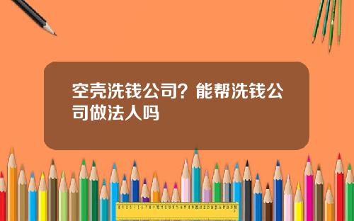 空壳洗钱公司？能帮洗钱公司做法人吗