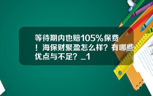 等待期内也赔105%保费！海保财聚盈怎么样？有哪些优点与不足？_1