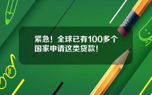 紧急！全球已有100多个国家申请这类贷款！