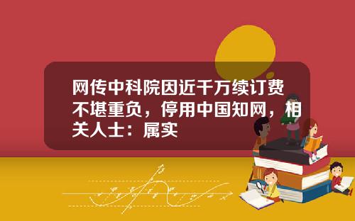 网传中科院因近千万续订费不堪重负，停用中国知网，相关人士：属实