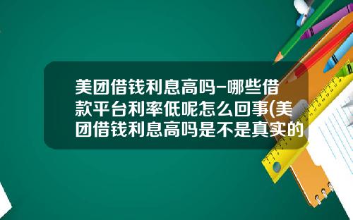 美团借钱利息高吗-哪些借款平台利率低呢怎么回事(美团借钱利息高吗是不是真实的)_1