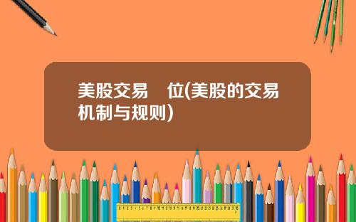 美股交易單位(美股的交易机制与规则)