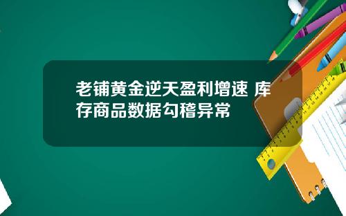 老铺黄金逆天盈利增速 库存商品数据勾稽异常