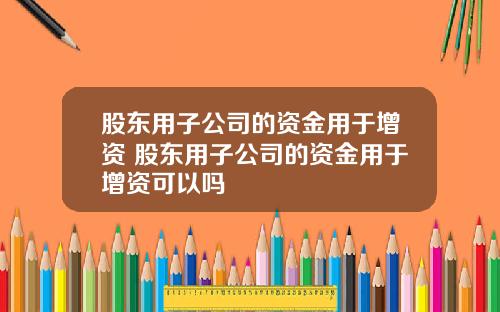 股东用子公司的资金用于增资 股东用子公司的资金用于增资可以吗