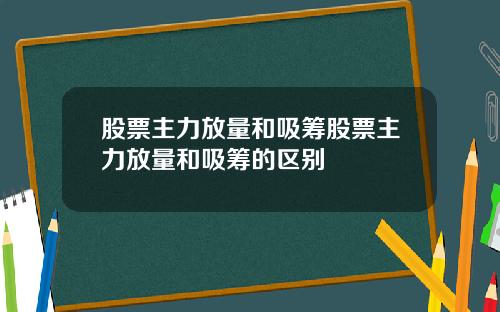 股票主力放量和吸筹股票主力放量和吸筹的区别