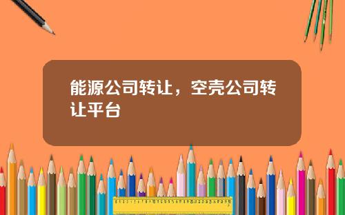 能源公司转让，空壳公司转让平台