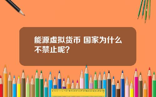 能源虚拟货币 国家为什么不禁止呢? 能源虚拟货币 国家为什么不禁止呢?