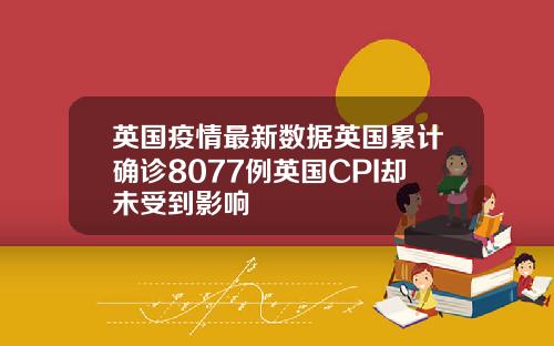 英国疫情最新数据英国累计确诊8077例英国CPI却未受到影响