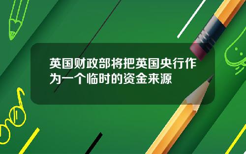 英国财政部将把英国央行作为一个临时的资金来源