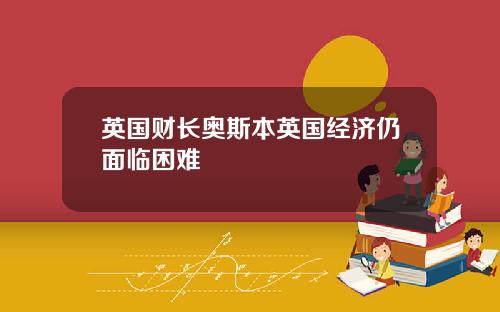 英国财长奥斯本英国经济仍面临困难