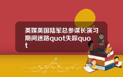 英媒英国陆军总参谋长演习期间迷路quot失踪quot