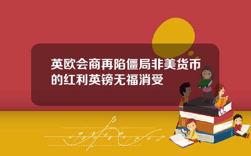 英欧会商再陷僵局非美货币的红利英镑无福消受