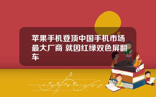 苹果手机登顶中国手机市场最大厂商 就因红绿双色屏翻车