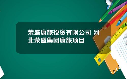荣盛康旅投资有限公司 河北荣盛集团康旅项目