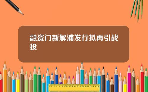融资门新解浦发行拟再引战投