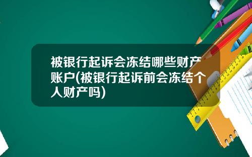 被银行起诉会冻结哪些财产账户(被银行起诉前会冻结个人财产吗)