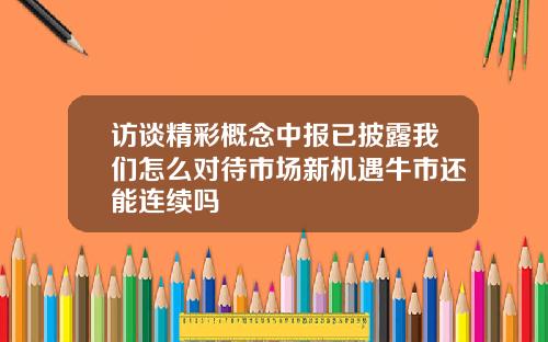访谈精彩概念中报已披露我们怎么对待市场新机遇牛市还能连续吗