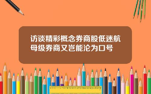 访谈精彩概念券商股低迷航母级券商又岂能沦为口号