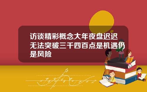 访谈精彩概念大年夜盘迟迟无法突破三千四百点是机遇仍是风险