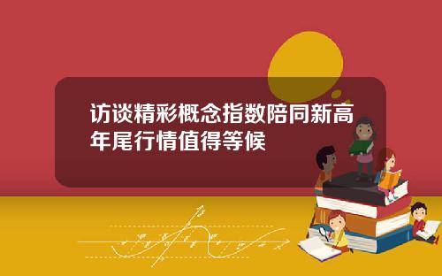 访谈精彩概念指数陪同新高年尾行情值得等候