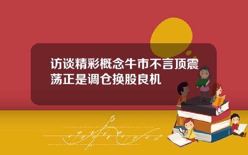 访谈精彩概念牛市不言顶震荡正是调仓换股良机