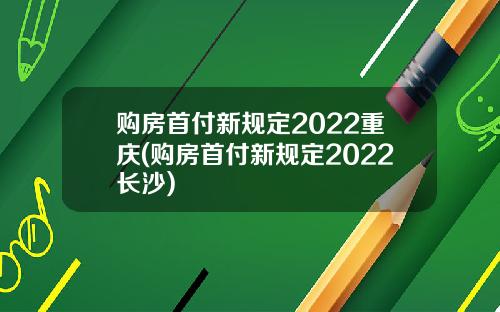 购房首付新规定2022重庆(购房首付新规定2022长沙)
