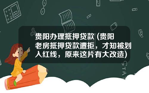 贵阳办理抵押贷款 (贵阳老房抵押贷款遭拒，才知被划入红线，原来这片有大改造)
