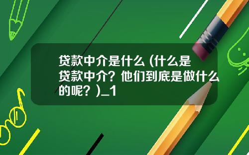 贷款中介是什么 (什么是贷款中介？他们到底是做什么的呢？)_1