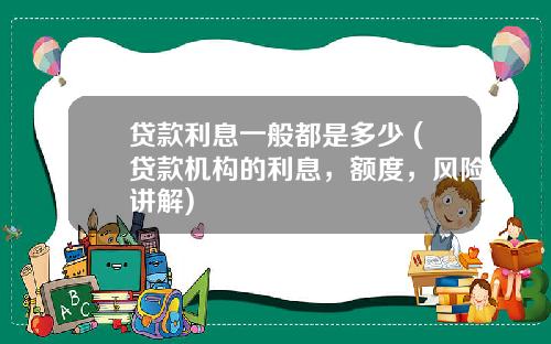 贷款利息一般都是多少 (贷款机构的利息，额度，风险讲解)