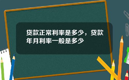 贷款正常利率是多少，贷款年月利率一般是多少