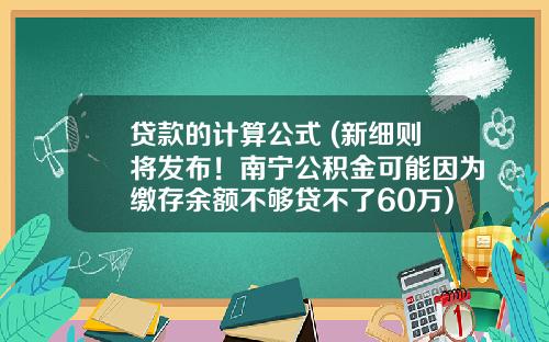 贷款的计算公式 (新细则将发布！南宁公积金可能因为缴存余额不够贷不了60万)_1