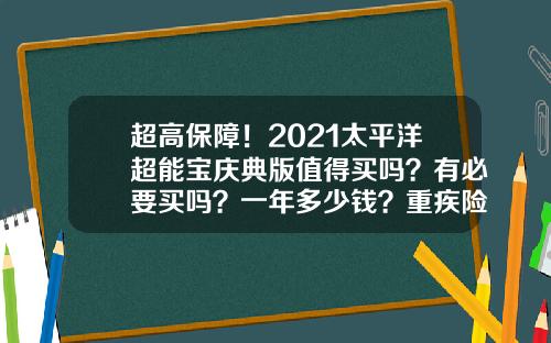 超高保障！2021太平洋超能宝庆典版值得买吗？有必要买吗？一年多少钱？重疾险新品测评！_1