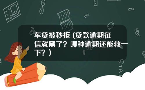 车贷被秒拒 (贷款逾期征信就黑了？哪种逾期还能救一下？)