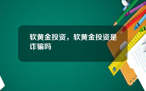 软黄金投资，软黄金投资是诈骗吗