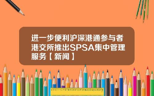 进一步便利沪深港通参与者港交所推出SPSA集中管理服务【新闻】