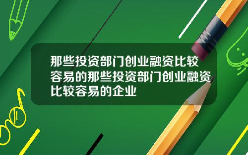 那些投资部门创业融资比较容易的那些投资部门创业融资比较容易的企业
