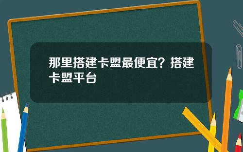 那里搭建卡盟最便宜？搭建卡盟平台