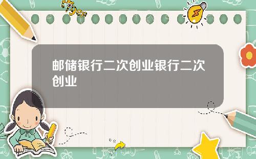 邮储银行二次创业银行二次创业